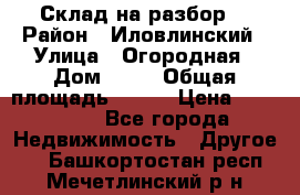 Склад на разбор. › Район ­ Иловлинский › Улица ­ Огородная › Дом ­ 25 › Общая площадь ­ 651 › Цена ­ 450 000 - Все города Недвижимость » Другое   . Башкортостан респ.,Мечетлинский р-н